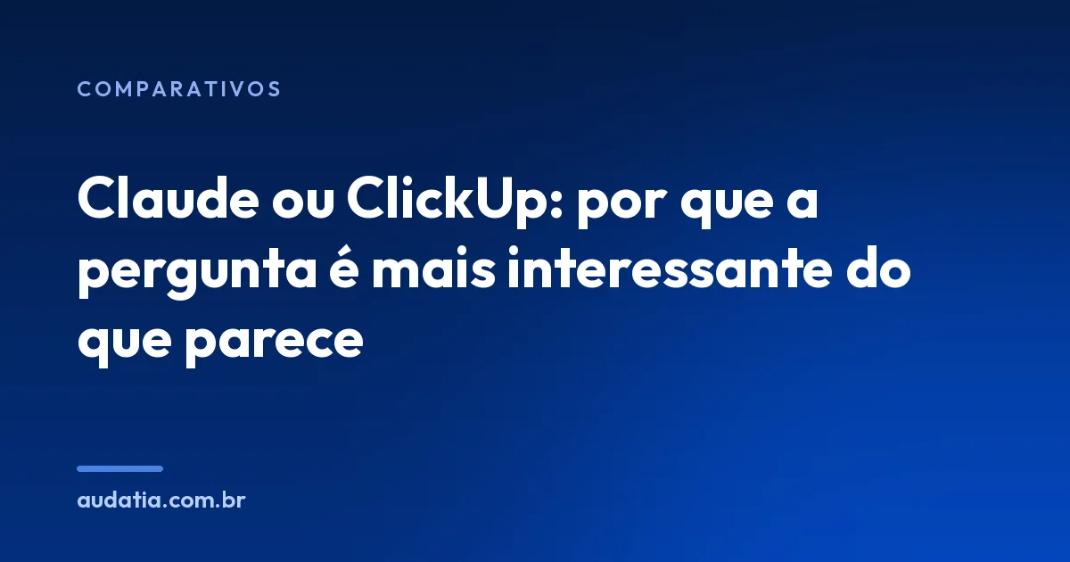 Claude ou ClickUp: por que a pergunta é mais interessante do que parece