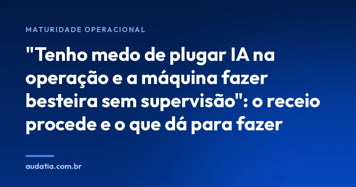 "Tenho medo de plugar IA na operação e a máquina fazer besteira sem supervisão": o receio procede e o que dá para fazer