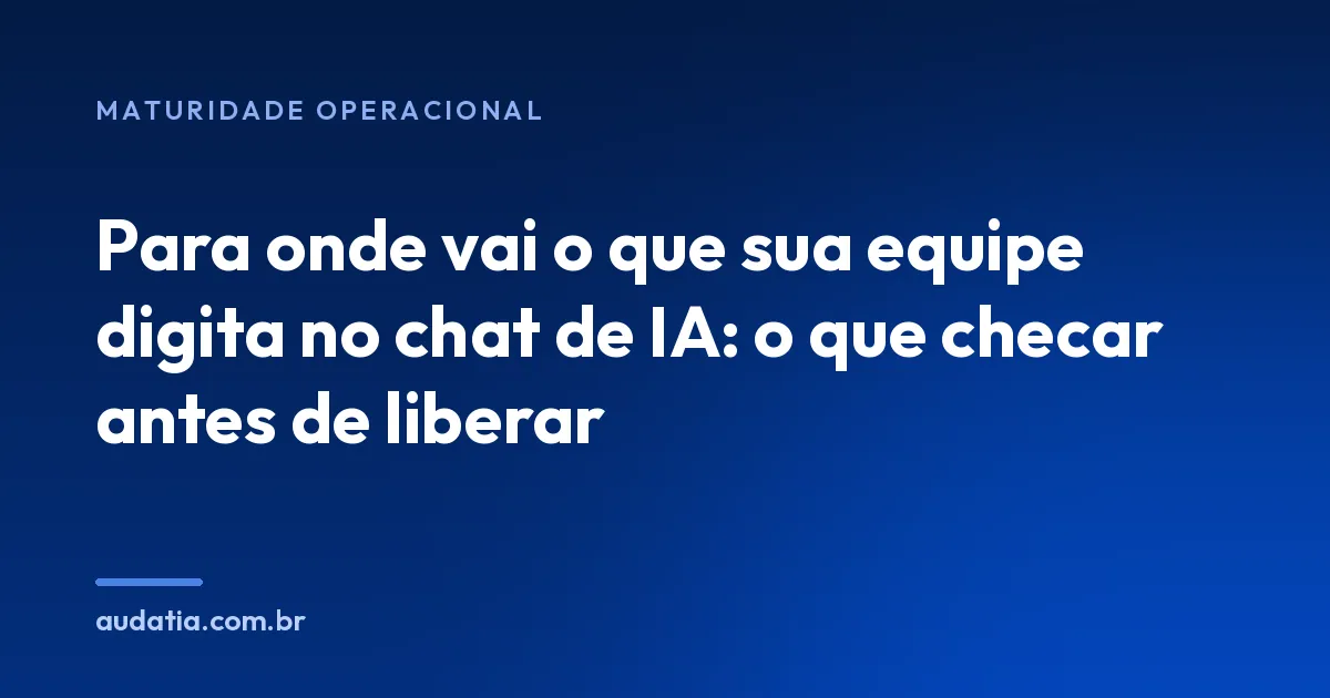 Para onde vai o que sua equipe digita no chat de IA: o que checar antes de liberar
